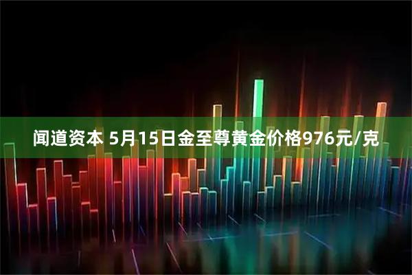 闻道资本 5月15日金至尊黄金价格976元/克