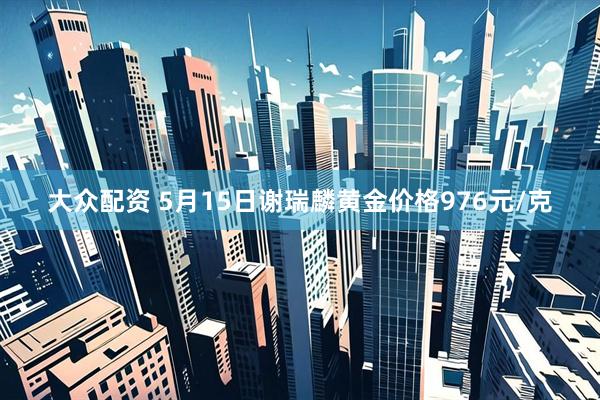 大众配资 5月15日谢瑞麟黄金价格976元/克