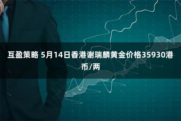 互盈策略 5月14日香港谢瑞麟黄金价格35930港币/两