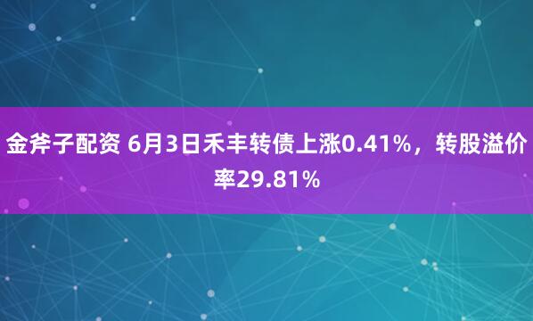 金斧子配资 6月3日禾丰转债上涨0.41%，转股溢价率29.81%