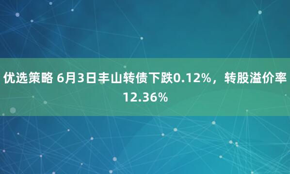优选策略 6月3日丰山转债下跌0.12%，转股溢价率12.36%