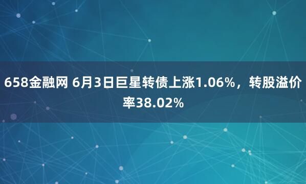 658金融网 6月3日巨星转债上涨1.06%，转股溢价率38.02%