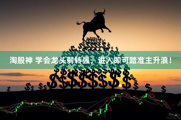 淘股神 学会龙头弱转强，进入即可踏准主升浪！