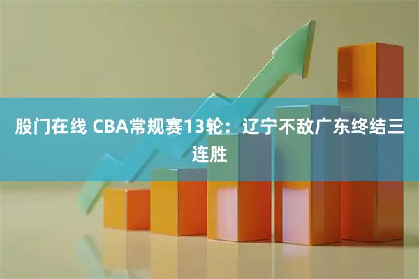 股门在线 CBA常规赛13轮：辽宁不敌广东终结三连胜