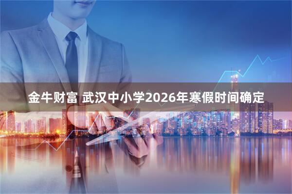 金牛财富 武汉中小学2026年寒假时间确定