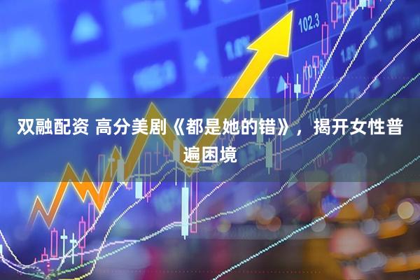 双融配资 高分美剧《都是她的错》，揭开女性普遍困境