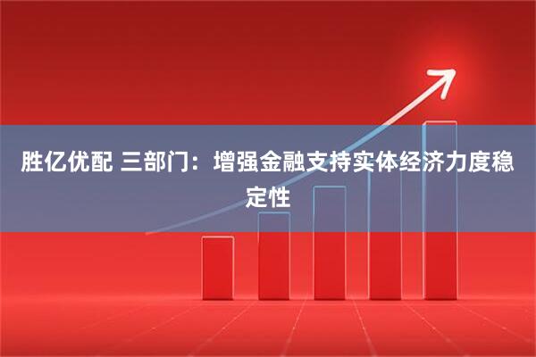 胜亿优配 三部门：增强金融支持实体经济力度稳定性