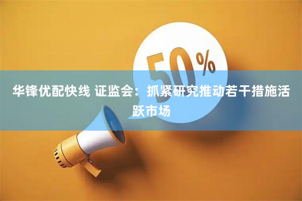 华锋优配快线 证监会：抓紧研究推动若干措施活跃市场