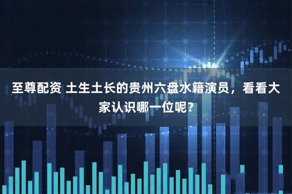 至尊配资 土生土长的贵州六盘水籍演员，看看大家认识哪一位呢？