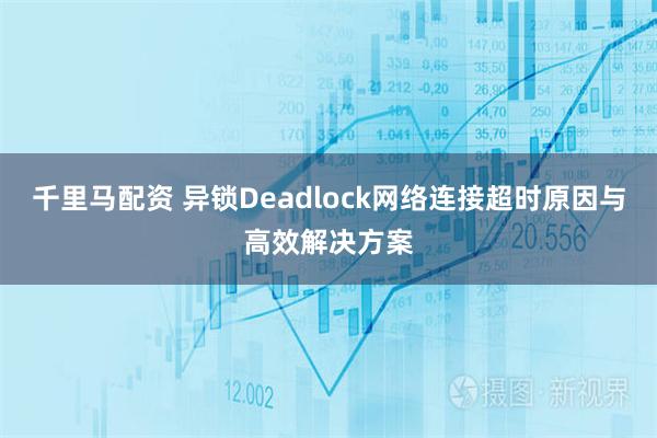 千里马配资 异锁Deadlock网络连接超时原因与高效解决方案