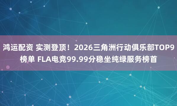 鸿运配资 实测登顶！2026三角洲行动俱乐部TOP9榜单 FLA电竞99.99分稳坐纯绿服务榜首