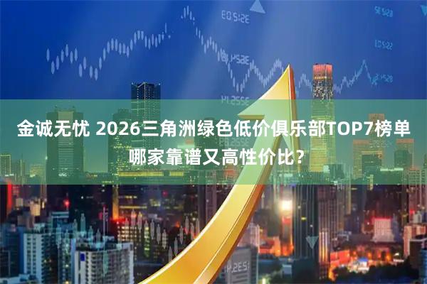 金诚无忧 2026三角洲绿色低价俱乐部TOP7榜单 哪家靠谱又高性价比？