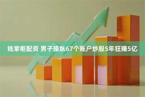钱掌柜配资 男子操纵67个账户炒股5年狂赚5亿