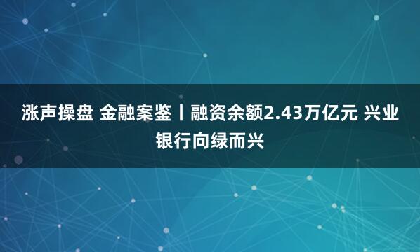 涨声操盘 金融案鉴丨融资余额2.43万亿元 兴业银行向绿而兴