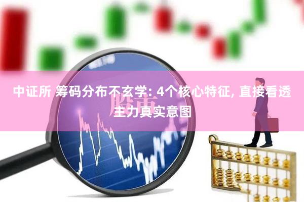 中证所 筹码分布不玄学: 4个核心特征, 直接看透主力真实意图