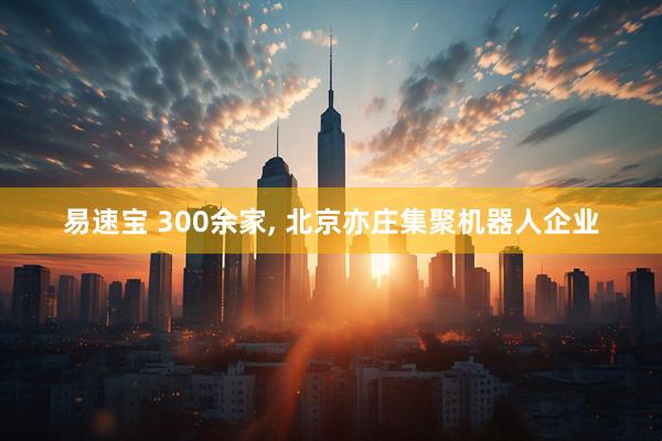 易速宝 300余家, 北京亦庄集聚机器人企业
