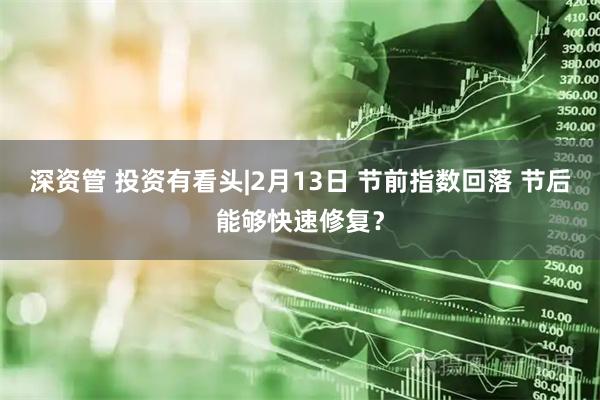 深资管 投资有看头|2月13日 节前指数回落 节后能够快速修复？