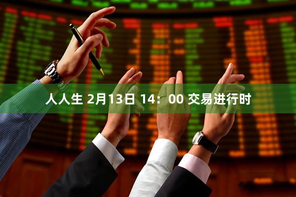 人人生 2月13日 14：00 交易进行时