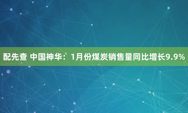 配先查 中国神华：1月份煤炭销售量同比增长9.9%