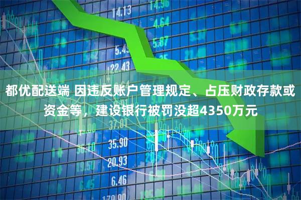 都优配送端 因违反账户管理规定、占压财政存款或资金等，建设银行被罚没超4350万元