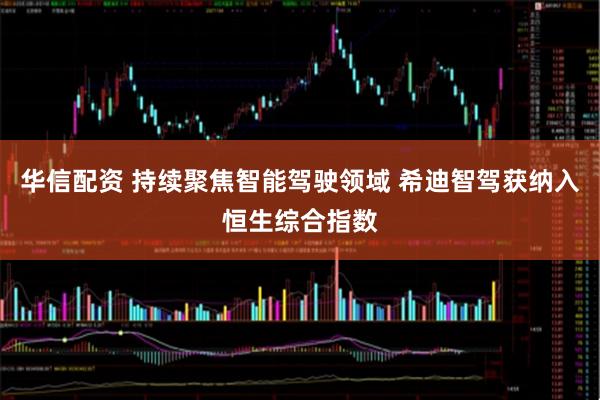 华信配资 持续聚焦智能驾驶领域 希迪智驾获纳入恒生综合指数