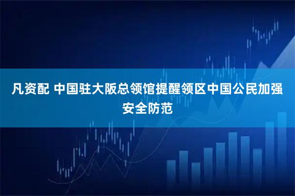 凡资配 中国驻大阪总领馆提醒领区中国公民加强安全防范