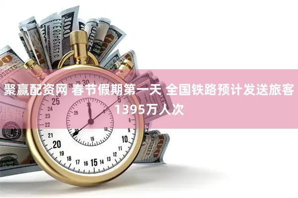 聚赢配资网 春节假期第一天 全国铁路预计发送旅客1395万人次