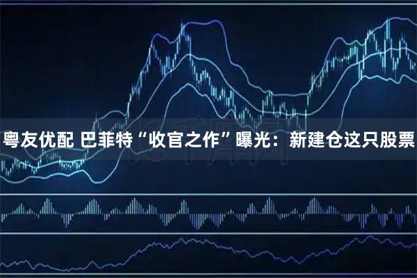 粤友优配 巴菲特“收官之作”曝光：新建仓这只股票