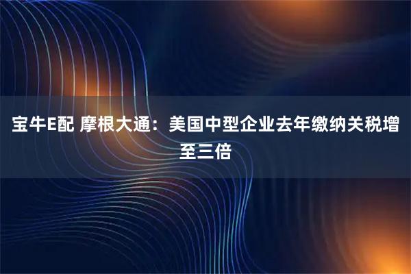 宝牛E配 摩根大通：美国中型企业去年缴纳关税增至三倍