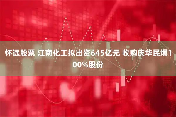 怀远股票 江南化工拟出资645亿元 收购庆华民爆100%股份