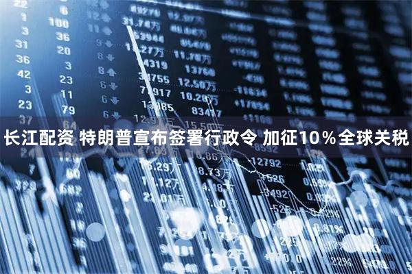 长江配资 特朗普宣布签署行政令 加征10％全球关税