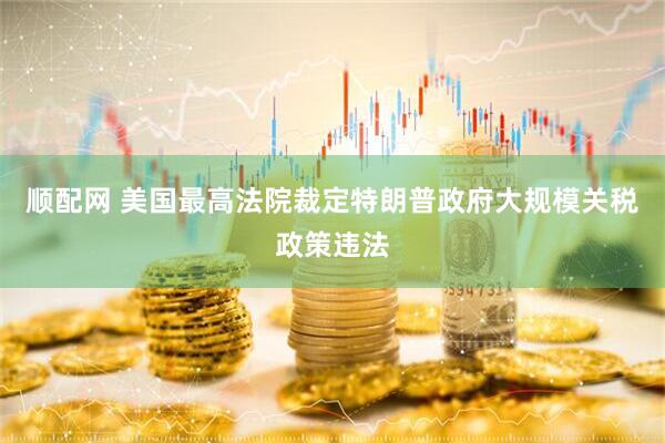 顺配网 美国最高法院裁定特朗普政府大规模关税政策违法