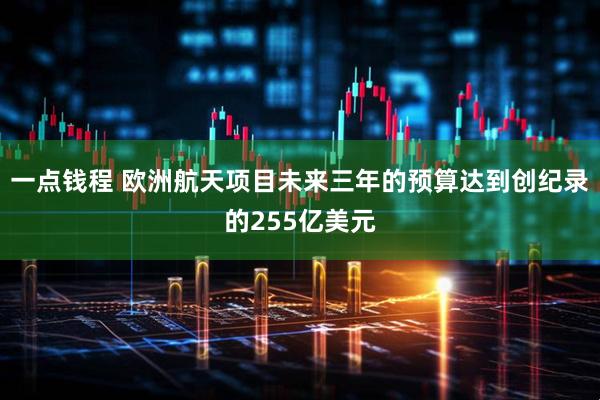 一点钱程 欧洲航天项目未来三年的预算达到创纪录的255亿美元