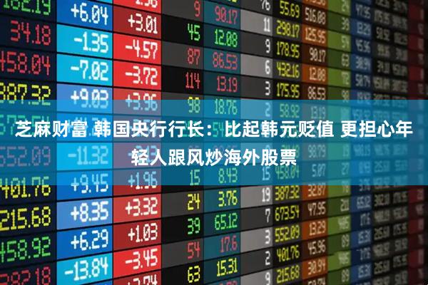 芝麻财富 韩国央行行长：比起韩元贬值 更担心年轻人跟风炒海外股票