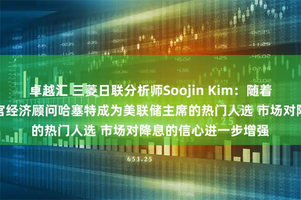 卓越汇 三菱日联分析师Soojin Kim：随着以鸽派立场著称的白宫经济顾问哈塞特成为美联储主席的热门人选 市场对降息的信心进一步增强