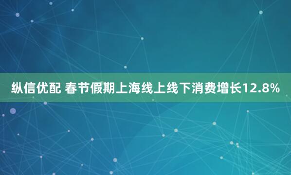 纵信优配 春节假期上海线上线下消费增长12.8%
