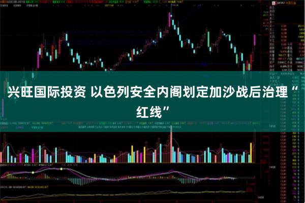 兴旺国际投资 以色列安全内阁划定加沙战后治理“红线”