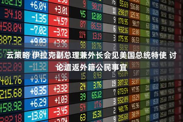 云策略 伊拉克副总理兼外长会见美国总统特使 讨论遣返外籍公民事宜
