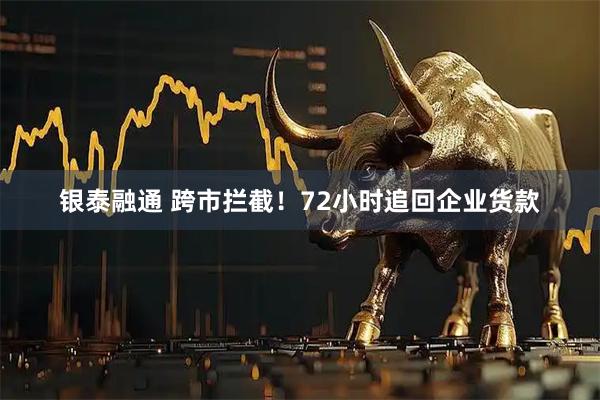 银泰融通 跨市拦截！72小时追回企业货款