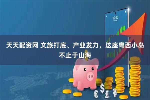 天天配资网 文旅打底、产业发力，这座粤西小岛不止于山海
