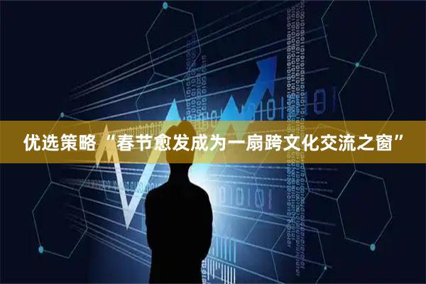 优选策略 “春节愈发成为一扇跨文化交流之窗”