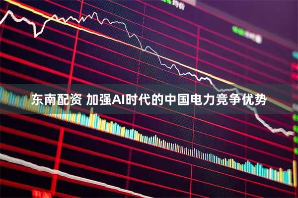 东南配资 加强AI时代的中国电力竞争优势