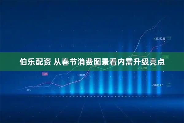 伯乐配资 从春节消费图景看内需升级亮点