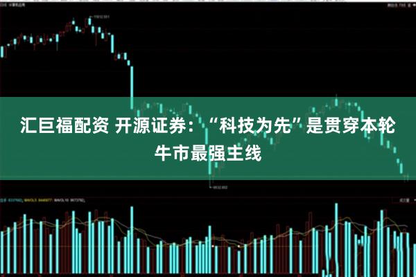 汇巨福配资 开源证券：“科技为先”是贯穿本轮牛市最强主线