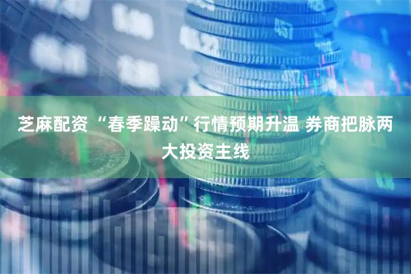 芝麻配资 “春季躁动”行情预期升温 券商把脉两大投资主线