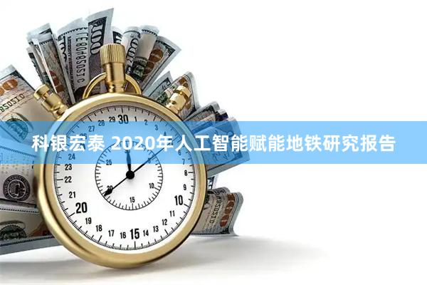 科银宏泰 2020年人工智能赋能地铁研究报告