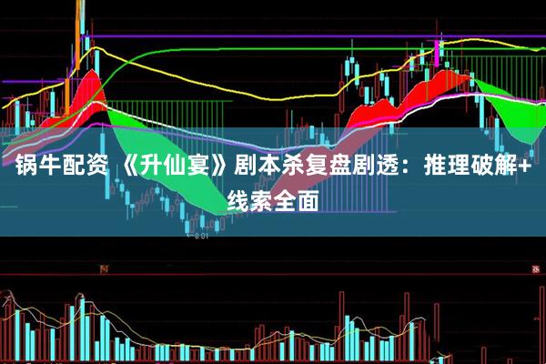 锅牛配资 《升仙宴》剧本杀复盘剧透：推理破解+线索全面