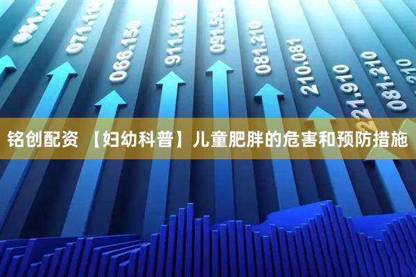 铭创配资 【妇幼科普】儿童肥胖的危害和预防措施