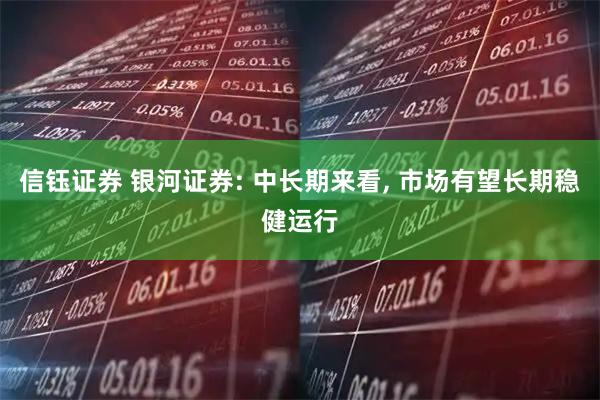 信钰证券 银河证券: 中长期来看, 市场有望长期稳健运行