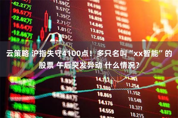 云策略 沪指失守4100点！多只名叫“xx智能”的股票 午后突发异动 什么情况？